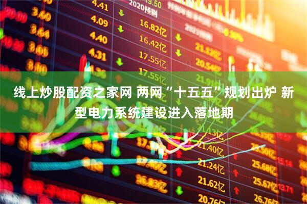 线上炒股配资之家网 两网“十五五”规划出炉 新型电力系统建设进入落地期