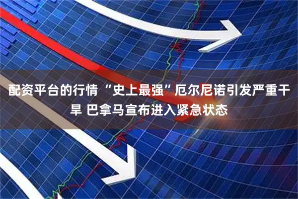配资平台的行情 “史上最强”厄尔尼诺引发严重干旱 巴拿马宣布进入紧急状态